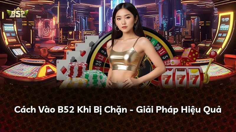 Cách Vào B52 Khi Bị Chặn - Giải Pháp Hiệu Quả